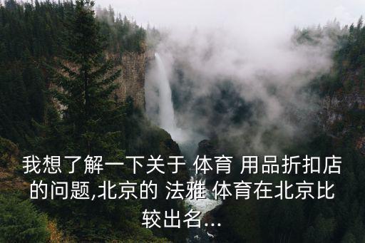 我想了解一下關于 體育 用品折扣店的問題,北京的 法雅 體育在北京比較出名...