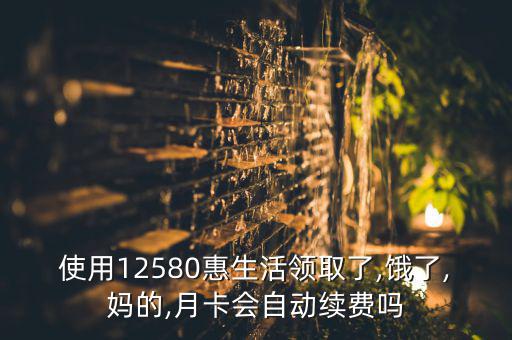 使用12580惠生活領(lǐng)取了,餓了,媽的,月卡會(huì)自動(dòng)續(xù)費(fèi)嗎