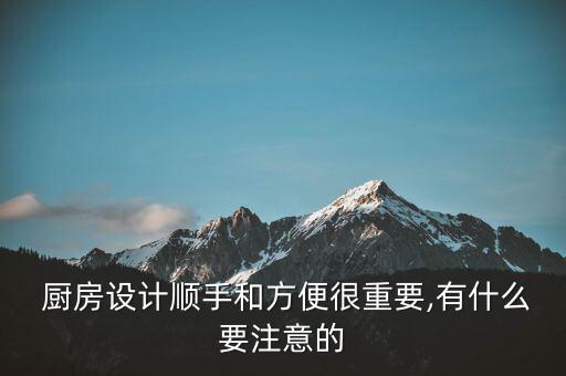  廚房設(shè)計順手和方便很重要,有什么要注意的