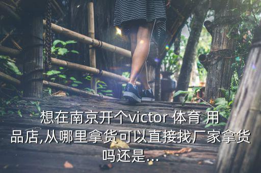 想在南京開(kāi)個(gè)victor 體育 用品店,從哪里拿貨可以直接找廠家拿貨嗎還是...