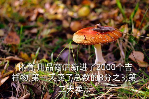  體育 用品商店新進(jìn)了2000個吉祥物,第一天賣了總數(shù)的8分之3,第二天賣...