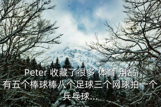 Peter 收藏了很多 體育 用品有五個(gè)棒球棒八個(gè)足球三個(gè)網(wǎng)球拍一個(gè)兵乓球...