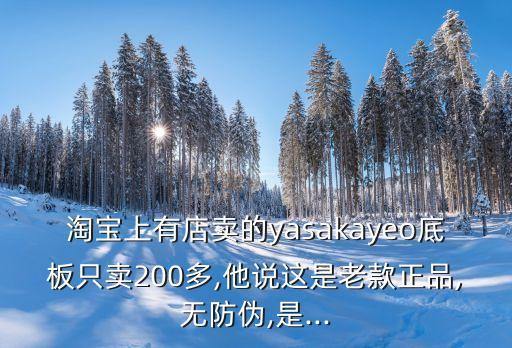 淘寶上有店賣的yasakayeo底板只賣200多,他說(shuō)這是老款正品,無(wú)防偽,是...