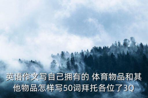 英語作文寫自己擁有的 體育物品和其他物品怎樣寫50詞拜托各位了3Q