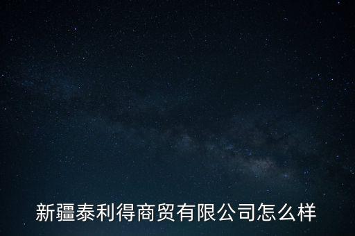 新疆泰利得商貿(mào)有限公司怎么樣