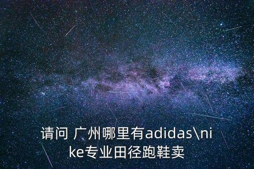 請(qǐng)問(wèn) 廣州哪里有adidas\nike專(zhuān)業(yè)田徑跑鞋賣(mài)