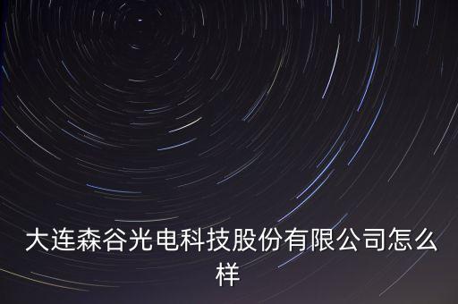  大連森谷光電科技股份有限公司怎么樣