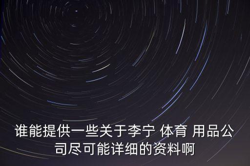 誰能提供一些關于李寧 體育 用品公司盡可能詳細的資料啊