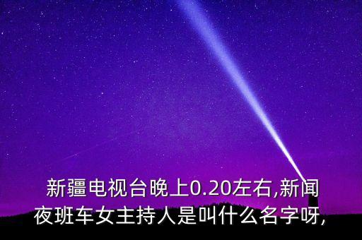  新疆電視臺(tái)晚上0.20左右,新聞夜班車女主持人是叫什么名字呀,