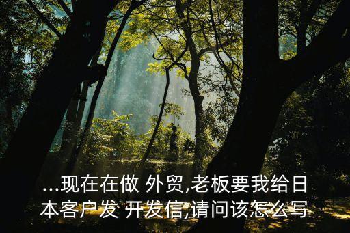 ...現(xiàn)在在做 外貿(mào),老板要我給日本客戶發(fā) 開發(fā)信,請(qǐng)問該怎么寫