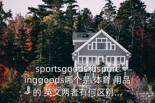 sportsgoods和sportinggoods哪個是 體育 用品的 英文兩者有何區(qū)別...