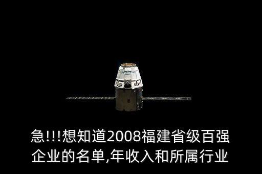 急!!!想知道2008福建省級(jí)百?gòu)?qiáng)企業(yè)的名單,年收入和所屬行業(yè)