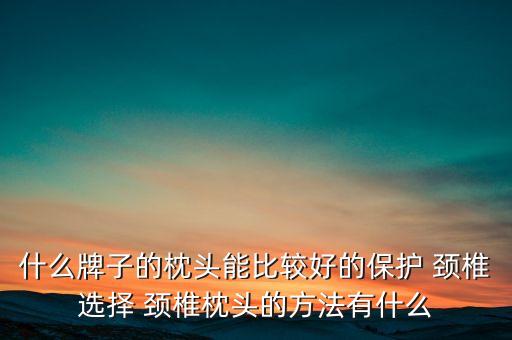 什么牌子的枕頭能比較好的保護 頸椎選擇 頸椎枕頭的方法有什么