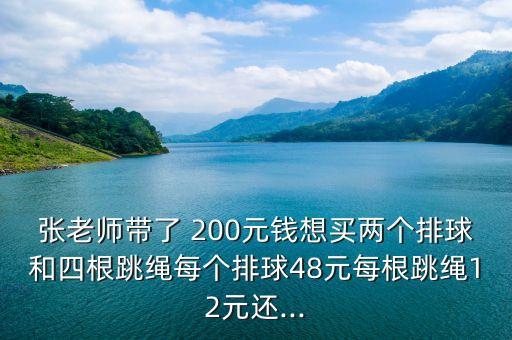 張老師帶了 200元錢想買兩個排球和四根跳繩每個排球48元每根跳繩12元還...