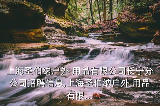 上海圣伯納戶外 用品有限公司長寧分公司招聘信息,上海圣伯納戶外 用品有限...