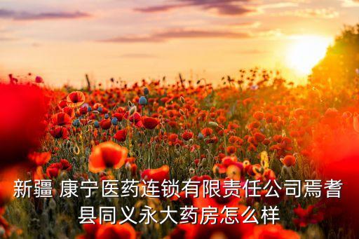 新疆 康寧醫(yī)藥連鎖有限責(zé)任公司焉耆縣同義永大藥房怎么樣