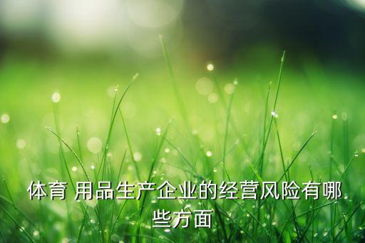  體育 用品生產(chǎn)企業(yè)的經(jīng)營風(fēng)險(xiǎn)有哪些方面