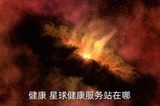 健康 星球健康服務(wù)站在哪