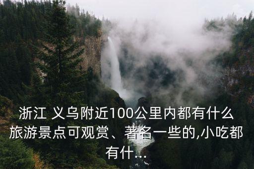 浙江 義烏附近100公里內(nèi)都有什么旅游景點(diǎn)可觀賞、著名一些的,小吃都有什...