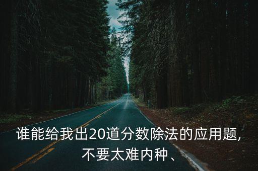 誰能給我出20道分?jǐn)?shù)除法的應(yīng)用題,不要太難內(nèi)種、