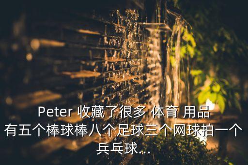 Peter 收藏了很多 體育 用品有五個(gè)棒球棒八個(gè)足球三個(gè)網(wǎng)球拍一個(gè)兵乓球...