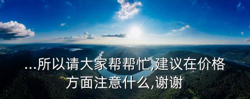 ...所以請大家?guī)蛶兔?建議在價(jià)格方面注意什么,謝謝