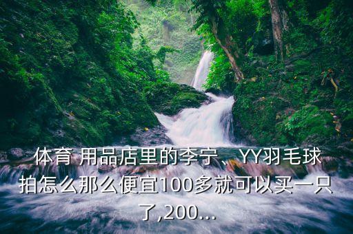  體育 用品店里的李寧、YY羽毛球拍怎么那么便宜100多就可以買一只了,200...