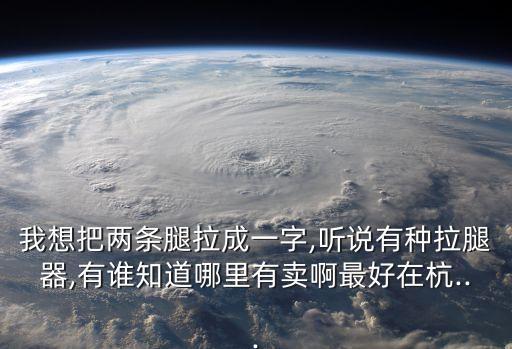 我想把兩條腿拉成一字,聽說有種拉腿器,有誰知道哪里有賣啊最好在杭...