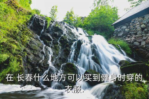 在 長(zhǎng)春什么地方可以買(mǎi)到健身時(shí)穿的衣服.