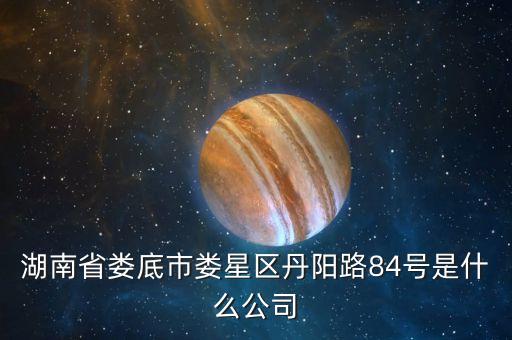 湖南省婁底市婁星區(qū)丹陽路84號是什么公司