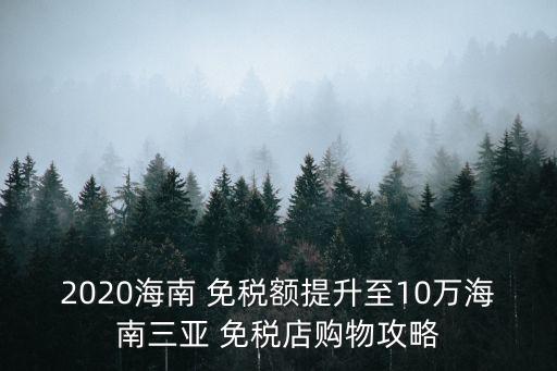 2020海南 免稅額提升至10萬(wàn)海南三亞 免稅店購(gòu)物攻略