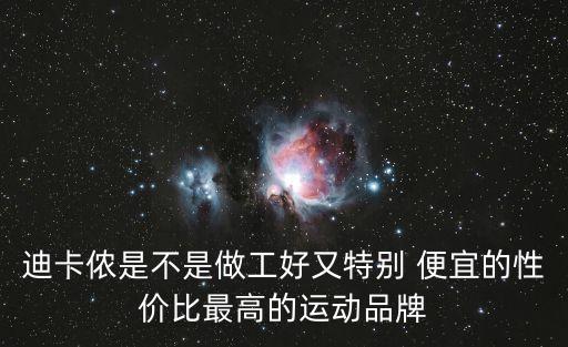 迪卡儂是不是做工好又特別 便宜的性價(jià)比最高的運(yùn)動(dòng)品牌